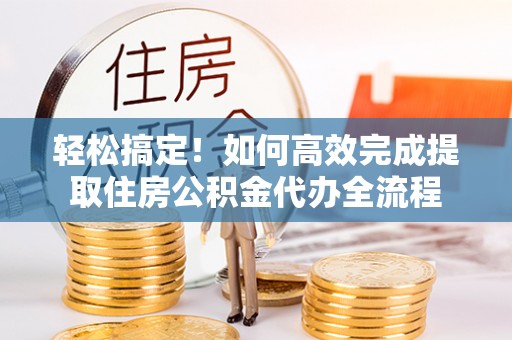 宁国轻松搞定！如何高效完成提取住房公积金代办全流程