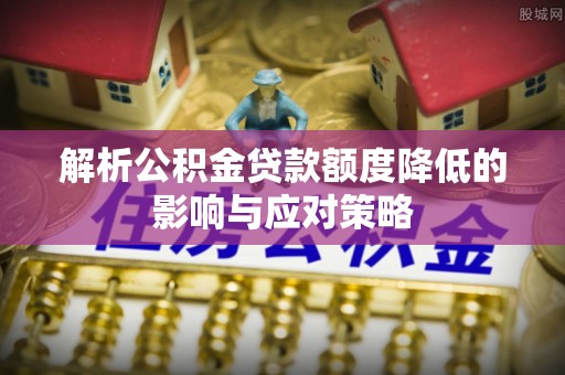宁国解析公积金贷款额度降低的影响与应对策略