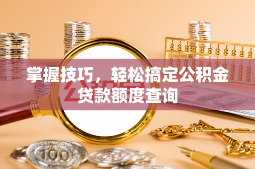 宁国掌握技巧，轻松搞定公积金贷款额度查询