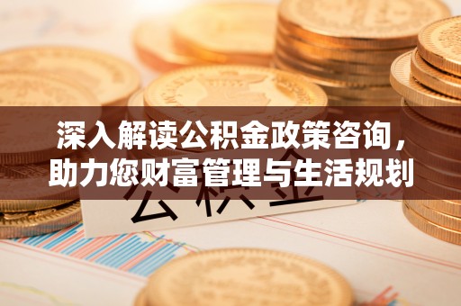宁国深入解读公积金政策咨询，助力您财富管理与生活规划