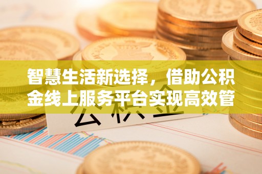 宁国智慧生活新选择，借助公积金线上服务平台实现高效管理