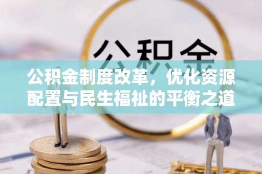 宁国公积金制度改革，优化资源配置与民生福祉的平衡之道