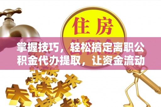 宁国掌握技巧，轻松搞定离职公积金代办提取，让资金流动更便捷