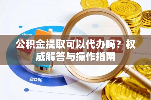 宁国公积金提取可以代办吗？权威解答与操作指南