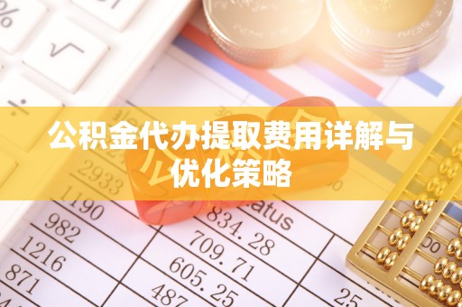 宁国公积金代办提取费用详解与优化策略