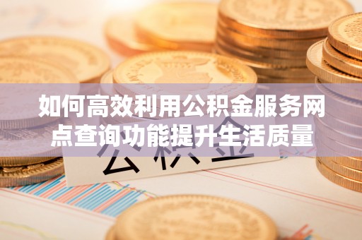 宁国如何高效利用公积金服务网点查询功能提升生活质量