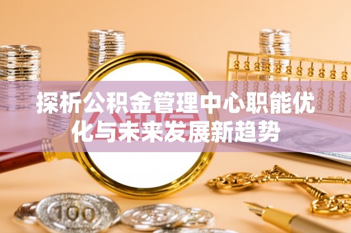 宁国探析公积金管理中心职能优化与未来发展新趋势