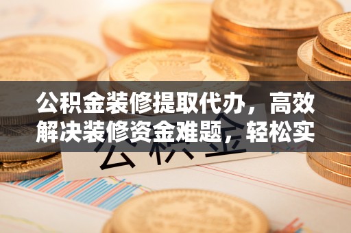 宁国公积金装修提取代办，高效解决装修资金难题，轻松实现家居梦想