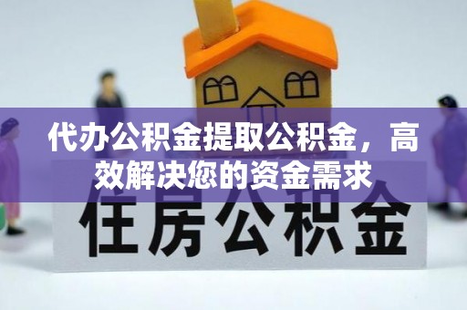 宁国代办公积金提取公积金，高效解决您的资金需求