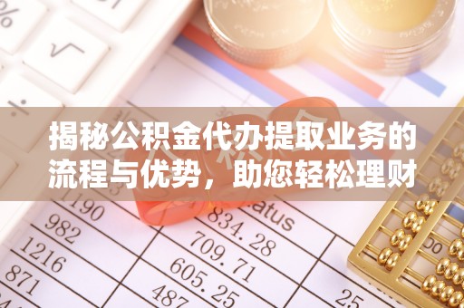 宁国揭秘公积金代办提取业务的流程与优势，助您轻松理财