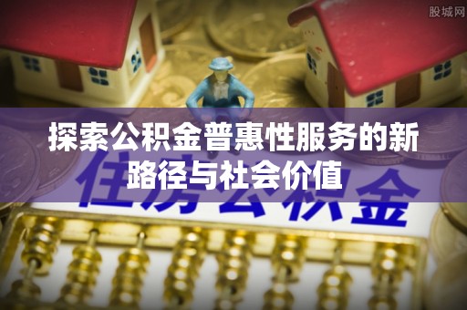 宁国探索公积金普惠性服务的新路径与社会价值