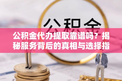 宁国公积金代办提取靠谱吗？揭秘服务背后的真相与选择指南