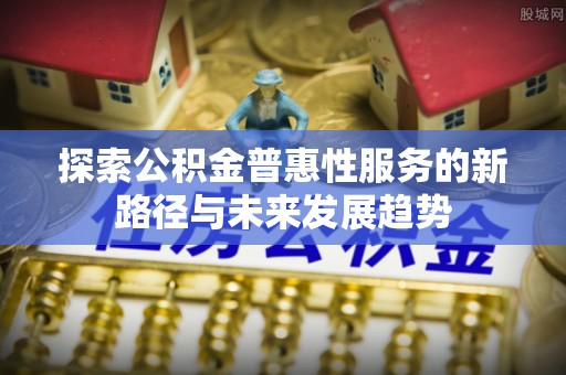 宁国探索公积金普惠性服务的新路径与未来发展趋势