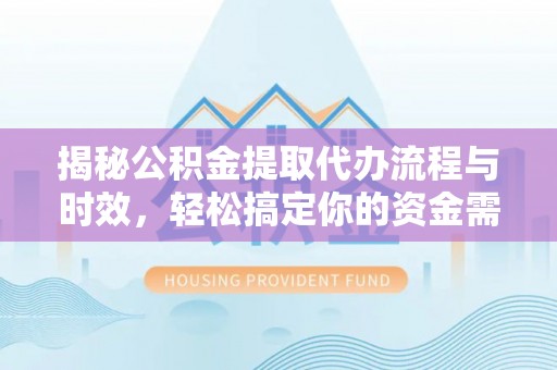 宁国揭秘公积金提取代办流程与时效，轻松搞定你的资金需求