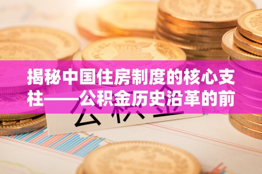 宁国揭秘中国住房制度的核心支柱——公积金历史沿革的前世今生