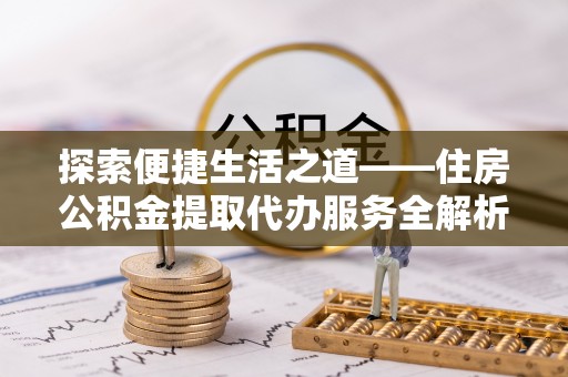 宁国探索便捷生活之道——住房公积金提取代办服务全解析