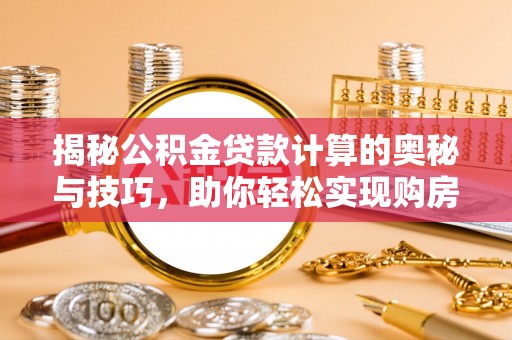 宁国揭秘公积金贷款计算的奥秘与技巧，助你轻松实现购房梦想
