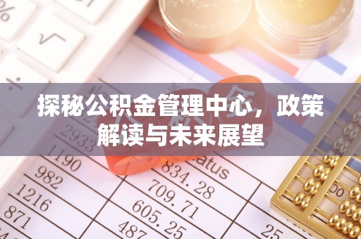 宁国探秘公积金管理中心，政策解读与未来展望