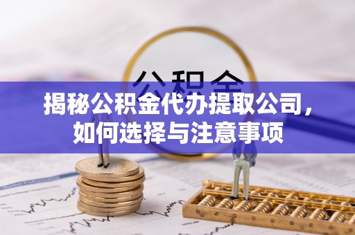宁国揭秘公积金代办提取公司，如何选择与注意事项