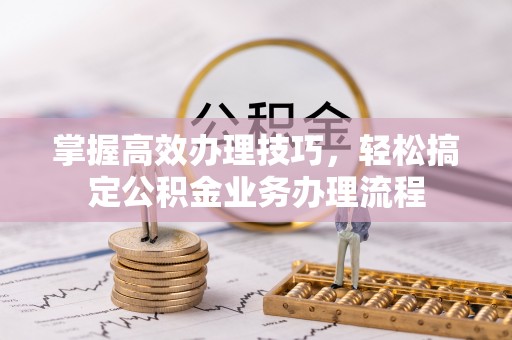 宁国掌握高效办理技巧，轻松搞定公积金业务办理流程