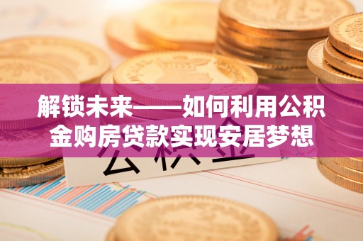 宁国解锁未来——如何利用公积金购房贷款实现安居梦想