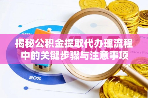 宁国揭秘公积金提取代办理流程中的关键步骤与注意事项