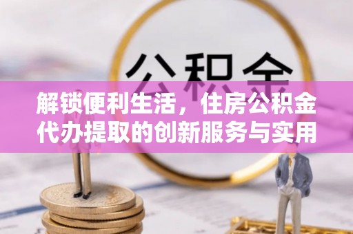 宁国解锁便利生活，住房公积金代办提取的创新服务与实用指南