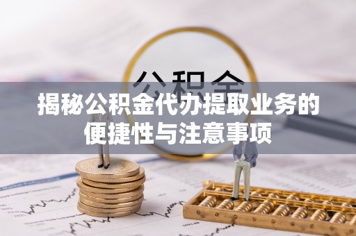 宁国揭秘公积金代办提取业务的便捷性与注意事项