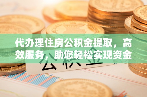 宁国代办理住房公积金提取，高效服务，助您轻松实现资金流转
