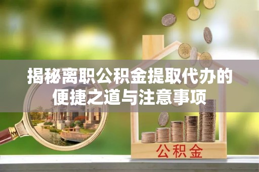 宁国揭秘离职公积金提取代办的便捷之道与注意事项