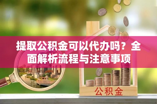 宁国提取公积金可以代办吗？全面解析流程与注意事项