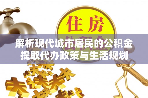 宁国解析现代城市居民的公积金提取代办政策与生活规划