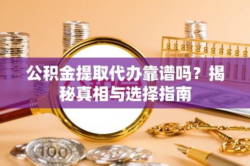 宁国公积金提取代办靠谱吗？揭秘真相与选择指南