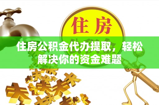 宁国住房公积金代办提取，轻松解决你的资金难题