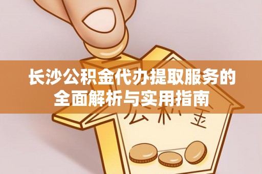 宁国长沙公积金代办提取服务的全面解析与实用指南