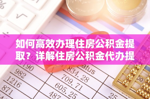 宁国如何高效办理住房公积金提取？详解住房公积金代办提取流程