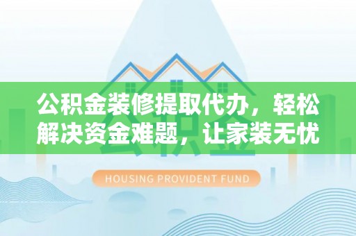 宁国公积金装修提取代办，轻松解决资金难题，让家装无忧