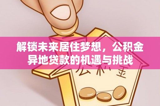 宁国解锁未来居住梦想，公积金异地贷款的机遇与挑战