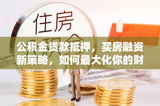 宁国公积金贷款抵押，买房融资新策略，如何最大化你的财务自由