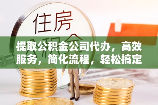 宁国提取公积金公司代办，高效服务，简化流程，轻松搞定资金难题