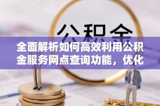 宁国全面解析如何高效利用公积金服务网点查询功能，优化生活理财规划