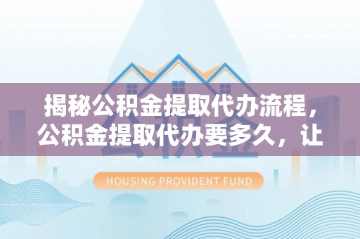 宁国揭秘公积金提取代办流程，公积金提取代办要多久，让你心中有数