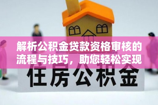 宁国解析公积金贷款资格审核的流程与技巧，助您轻松实现购房梦