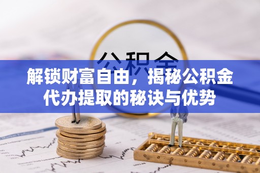 宁国解锁财富自由，揭秘公积金代办提取的秘诀与优势