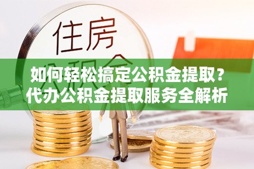 宁国如何轻松搞定公积金提取？代办公积金提取服务全解析