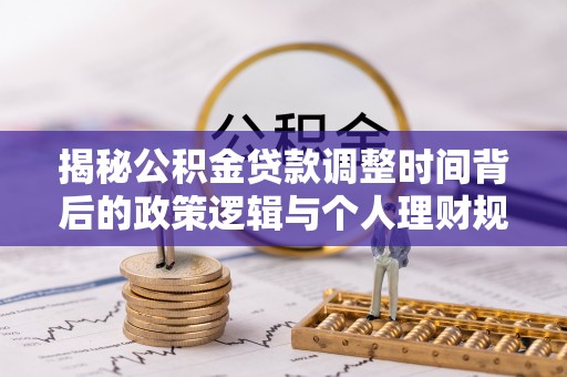 宁国揭秘公积金贷款调整时间背后的政策逻辑与个人理财规划