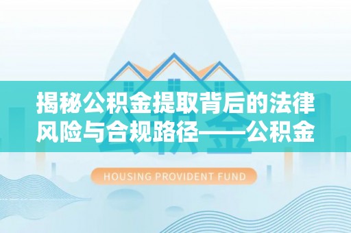 宁国揭秘公积金提取背后的法律风险与合规路径——公积金代办提取违法不？