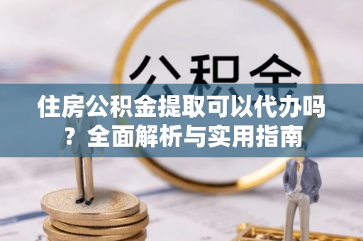 宁国住房公积金提取可以代办吗？全面解析与实用指南