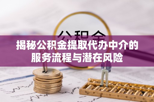 宁国揭秘公积金提取代办中介的服务流程与潜在风险