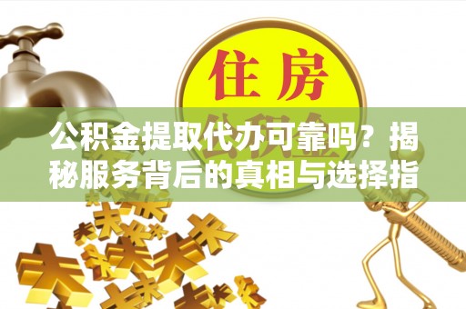宁国公积金提取代办可靠吗？揭秘服务背后的真相与选择指南